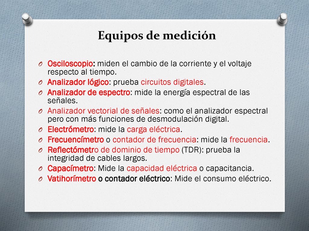 Equipos de medición Osciloscopio: miden el cambio de la corriente y el voltaje respecto al tiempo. Analizador lógico: prueba circuitos digitales.