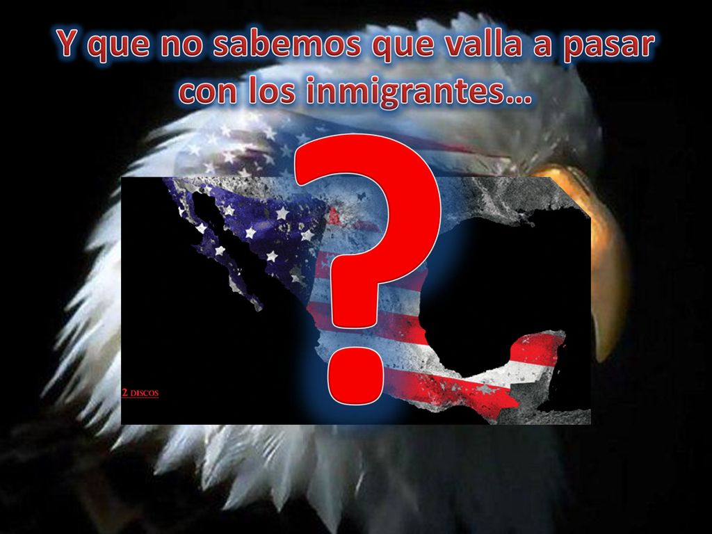 Y que no sabemos que valla a pasar con los inmigrantes…