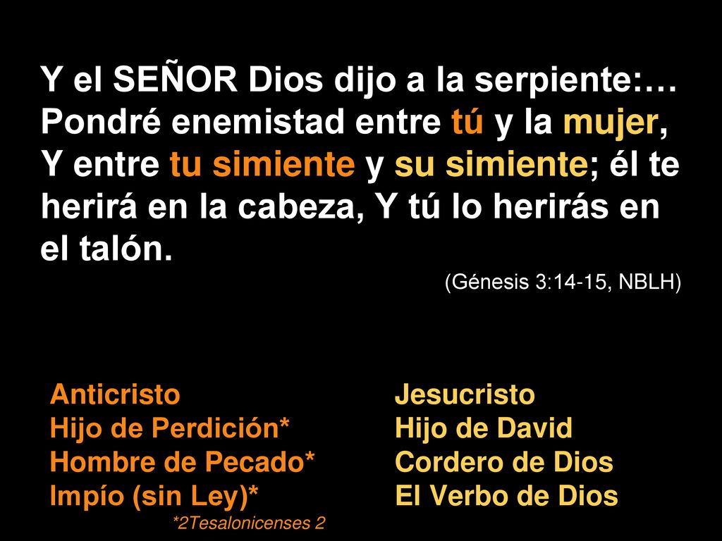 Y el SEÑOR Dios dijo a la serpiente:… Pondré enemistad entre tú y la mujer, Y entre tu simiente y su simiente; él te herirá en la cabeza, Y tú lo herirás en el talón.