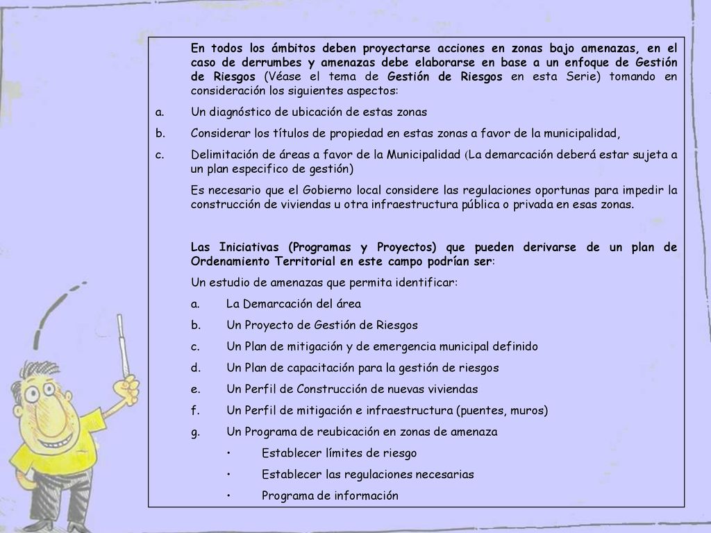 En todos los ámbitos deben proyectarse acciones en zonas bajo amenazas, en el caso de derrumbes y amenazas debe elaborarse en base a un enfoque de Gestión de Riesgos (Véase el tema de Gestión de Riesgos en esta Serie) tomando en consideración los siguientes aspectos: