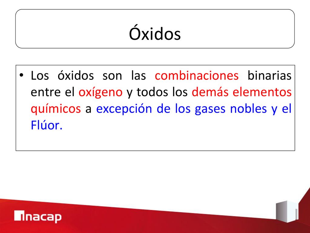 Óxidos Los óxidos son las combinaciones binarias entre el oxígeno y todos los demás elementos químicos a excepción de los gases nobles y el Flúor.