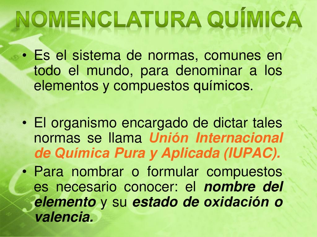 NOMENCLATURA QUÍMICA Es el sistema de normas, comunes en todo el mundo, para denominar a los elementos y compuestos químicos.