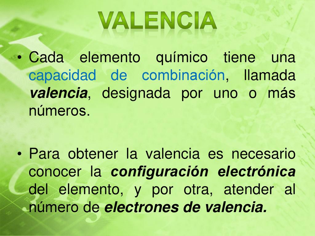 VALENCIA Cada elemento químico tiene una capacidad de combinación, llamada valencia, designada por uno o más números.