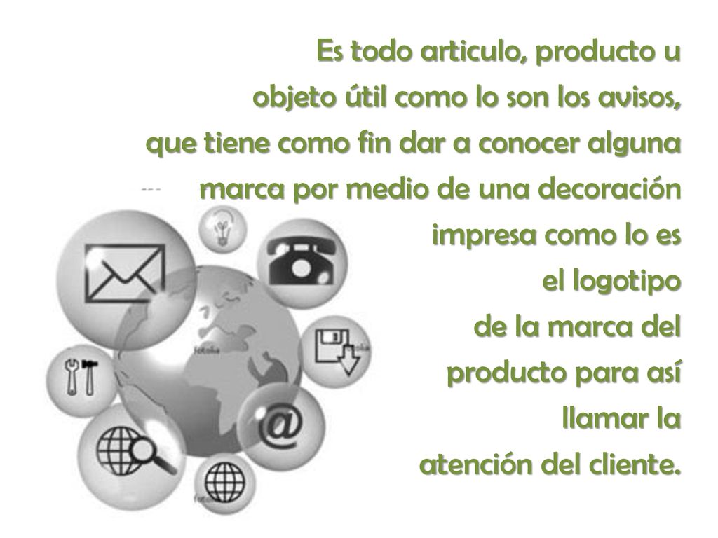 Es todo articulo, producto u objeto útil como lo son los avisos, que tiene como fin dar a conocer alguna marca por medio de una decoración impresa como lo es el logotipo de la marca del producto para así llamar la atención del cliente.