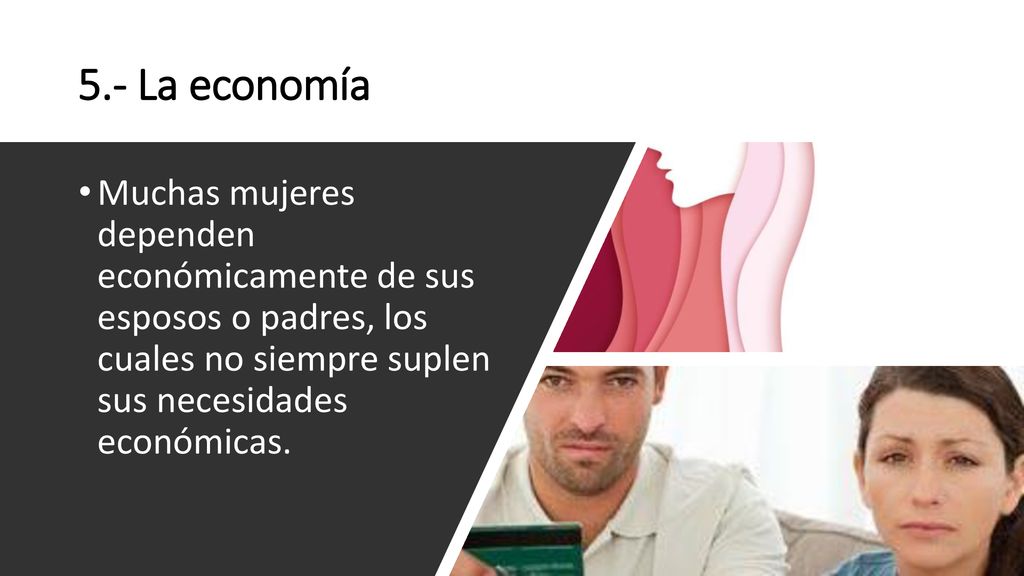 5.- La economía Muchas mujeres dependen económicamente de sus esposos o padres, los cuales no siempre suplen sus necesidades económicas.