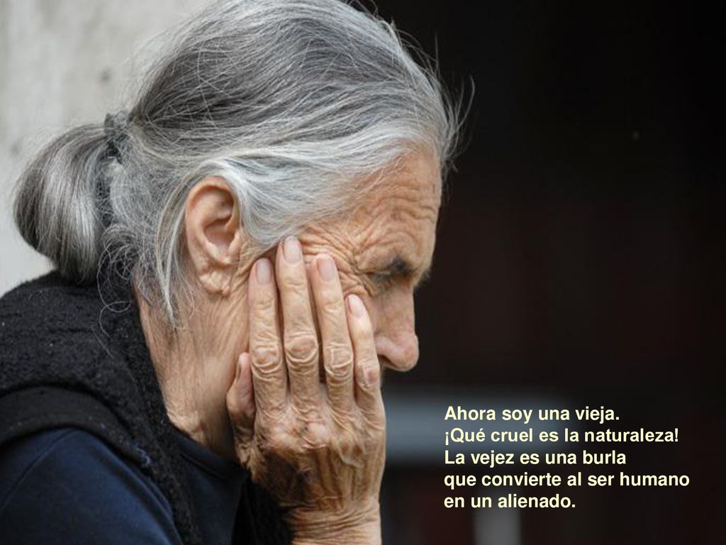 Ahora soy una vieja. ¡Qué cruel es la naturaleza! La vejez es una burla. que convierte al ser humano.