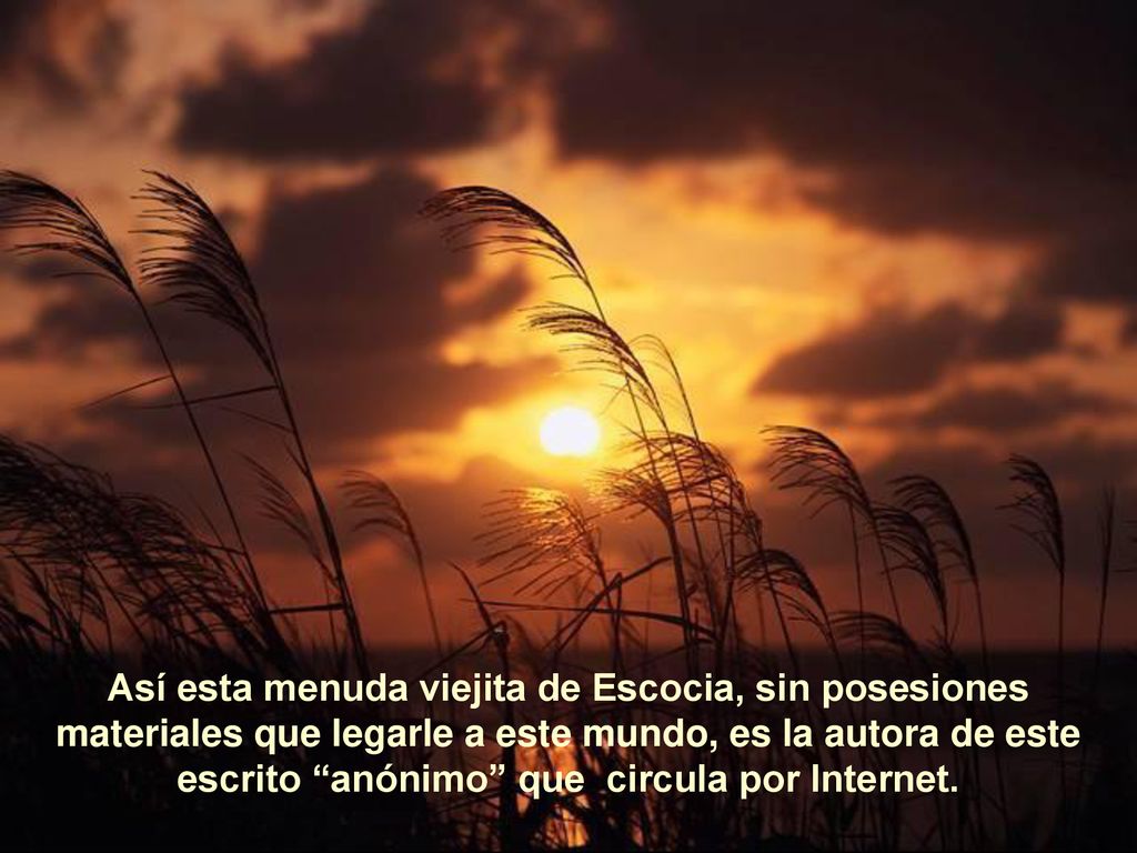 Así esta menuda viejita de Escocia, sin posesiones materiales que legarle a este mundo, es la autora de este escrito anónimo que circula por Internet.