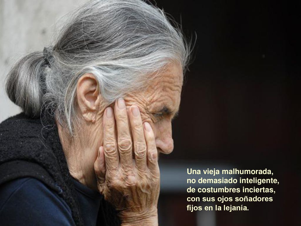 Una vieja malhumorada, no demasiado inteligente, de costumbres inciertas, con sus ojos soñadores.