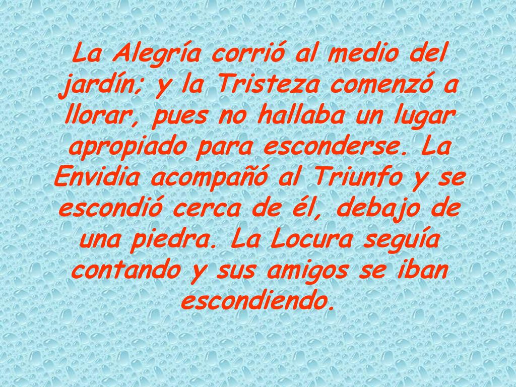 La Alegría corrió al medio del jardín; y la Tristeza comenzó a llorar, pues no hallaba un lugar apropiado para esconderse.
