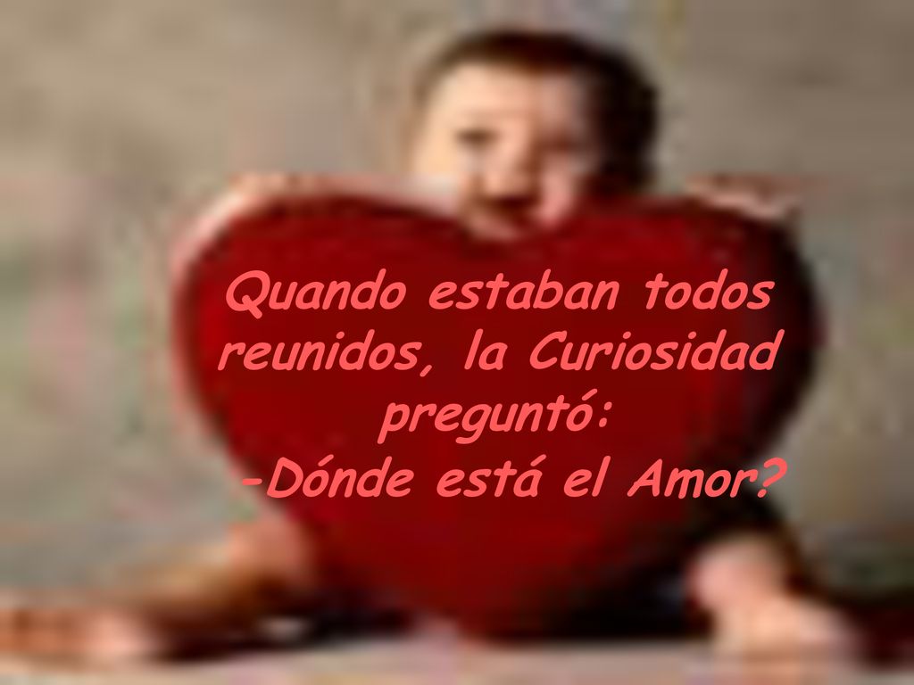 Quando estaban todos reunidos, la Curiosidad preguntó: -Dónde está el Amor
