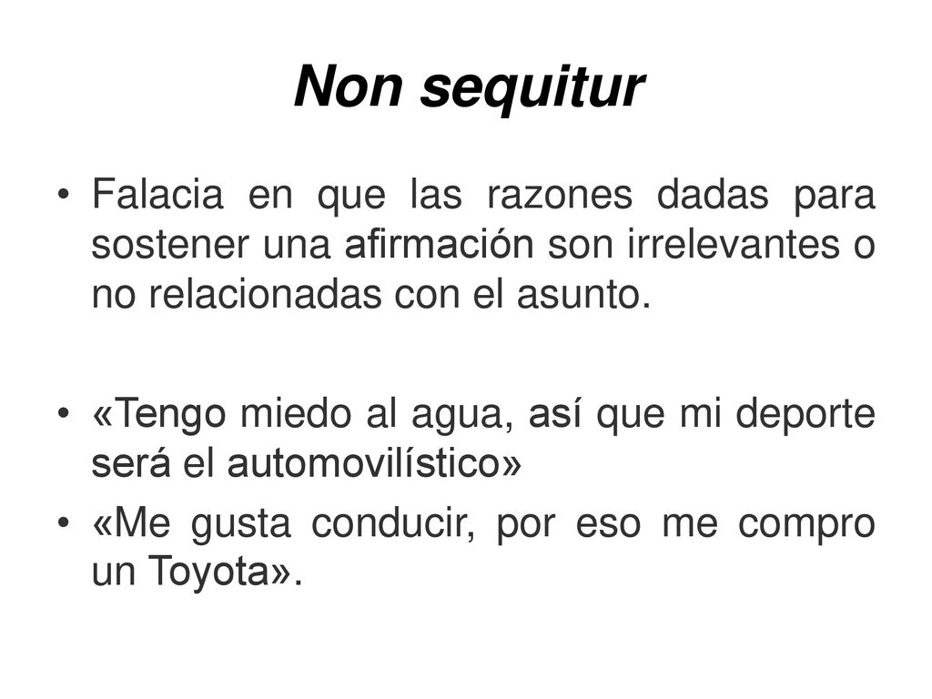 Non sequitur Falacia en que las razones dadas para sostener una afirmación son irrelevantes o no relacionadas con el asunto.