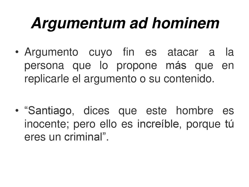 Argumentum ad hominem Argumento cuyo fin es atacar a la persona que lo propone más que en replicarle el argumento o su contenido.