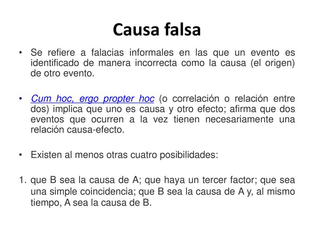 Causa falsa Se refiere a falacias informales en las que un evento es identificado de manera incorrecta como la causa (el origen) de otro evento.