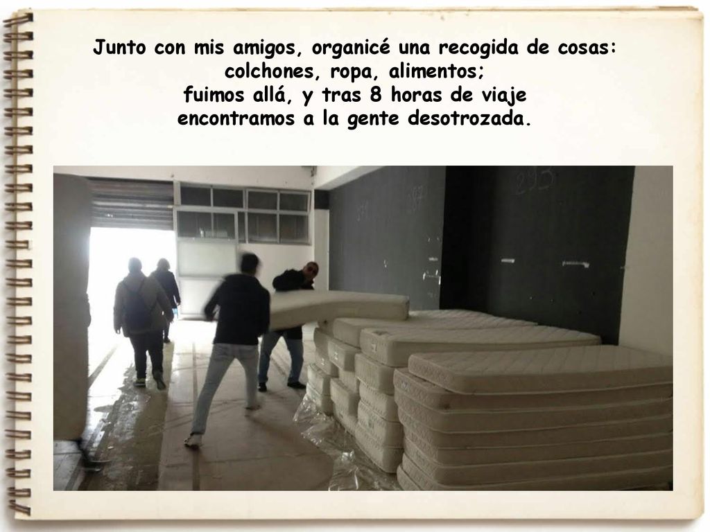 Junto con mis amigos, organicé una recogida de cosas: colchones, ropa, alimentos; fuimos allá, y tras 8 horas de viaje encontramos a la gente desotrozada.