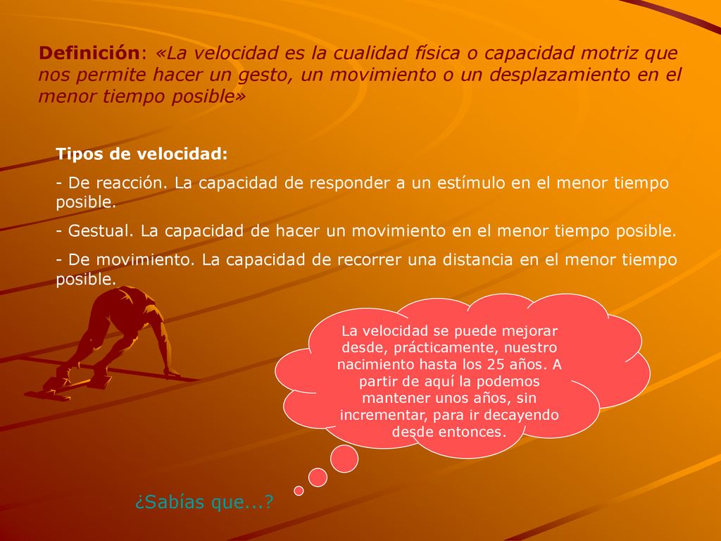 Definición: «La velocidad es la cualidad física o capacidad motriz que nos permite hacer un gesto, un movimiento o un desplazamiento en el menor tiempo posible»