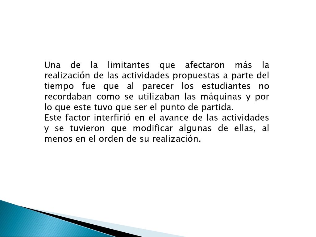 Una de la limitantes que afectaron más la realización de las actividades propuestas a parte del tiempo fue que al parecer los estudiantes no recordaban como se utilizaban las máquinas y por lo que este tuvo que ser el punto de partida.
