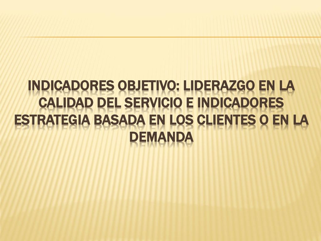 INDICADORES OBJETIVO: LIDERAZGO EN LA CALIDAD DEL SERVICIO E INDICADORES ESTRATEGIA BASADA En LOS CLIENTES O EN LA DEMANDA