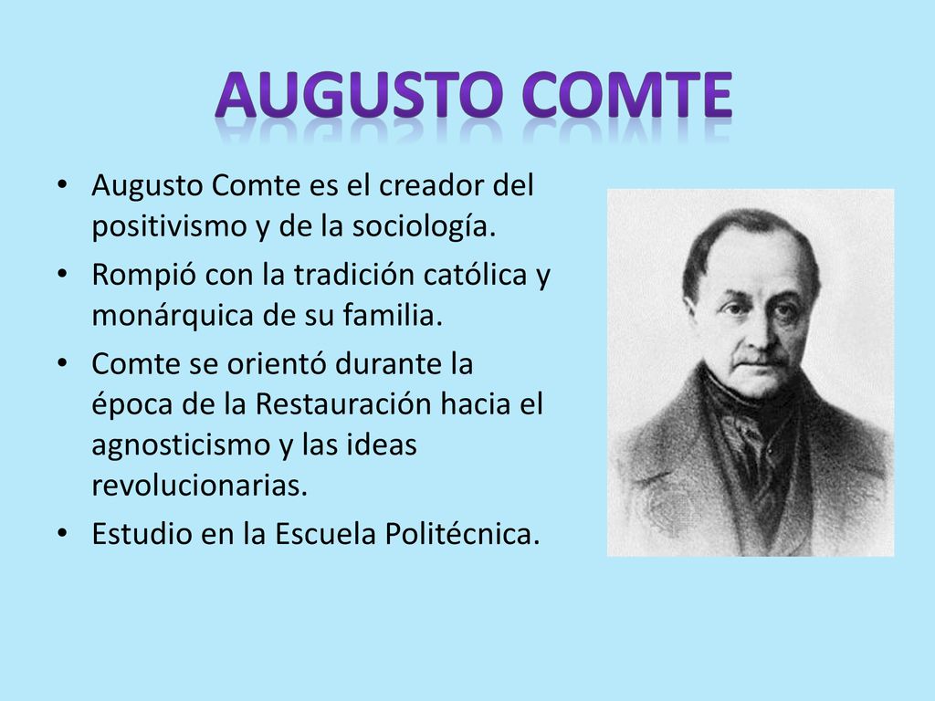 Augusto Comte Augusto Comte es el creador del positivismo y de la sociología. Rompió con la tradición católica y monárquica de su familia.