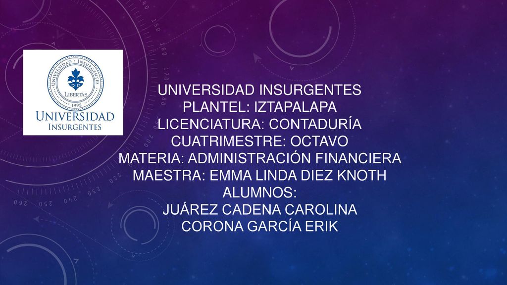 UNIVERSIDAD INSURGENTES PLANTEL: IZTAPALAPA LICENCIATURA: CONTADURÍA CUATRIMESTRE: OCTAVO MATERIA: ADMINISTRACIÓN FINANCIERA MAESTRA: EMMA LINDA DIEZ KNOTH ALUMNOS: JUÁREZ CADENA CAROLINA CORONA GARCÍA ERIK