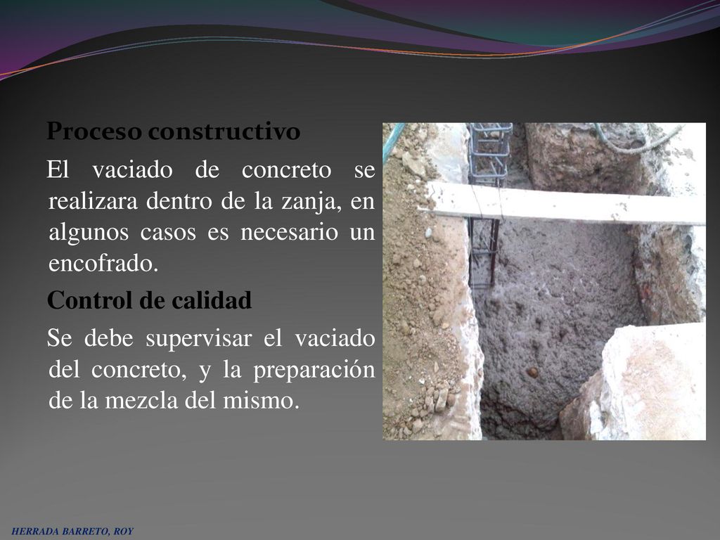 Proceso constructivo El vaciado de concreto se realizara dentro de la zanja, en algunos casos es necesario un encofrado. Control de calidad Se debe supervisar el vaciado del concreto, y la preparación de la mezcla del mismo.