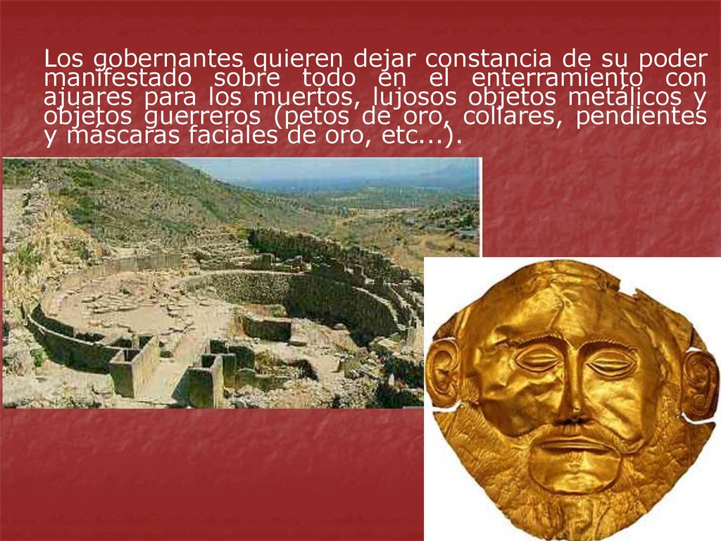 Los gobernantes quieren dejar constancia de su poder manifestado sobre todo en el enterramiento con ajuares para los muertos, lujosos objetos metálicos y objetos guerreros (petos de oro, collares, pendientes y máscaras faciales de oro, etc...).