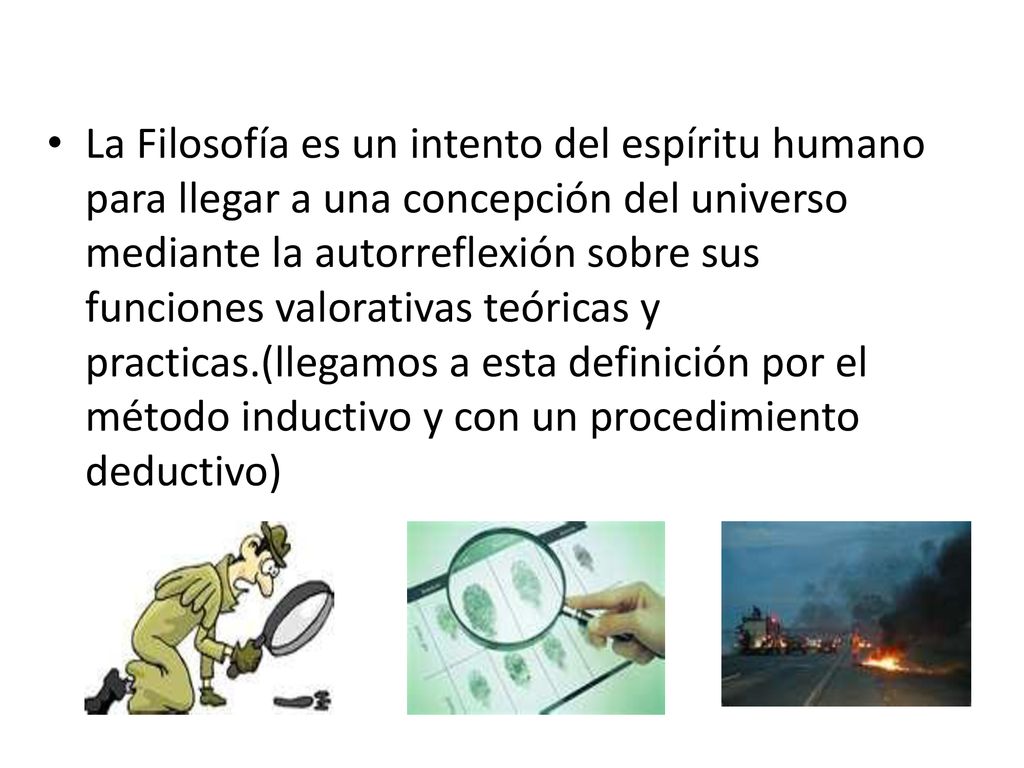 La Filosofía es un intento del espíritu humano para llegar a una concepción del universo mediante la autorreflexión sobre sus funciones valorativas teóricas y practicas.(llegamos a esta definición por el método inductivo y con un procedimiento deductivo)