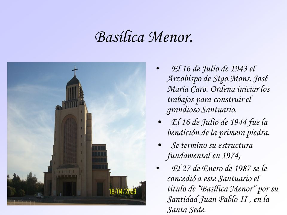 Basílica Menor. El 16 de Julio de 1943 el Arzobispo de Stgo.Mons. José Maria Caro. Ordena iniciar los trabajos para construir el grandioso Santuario.