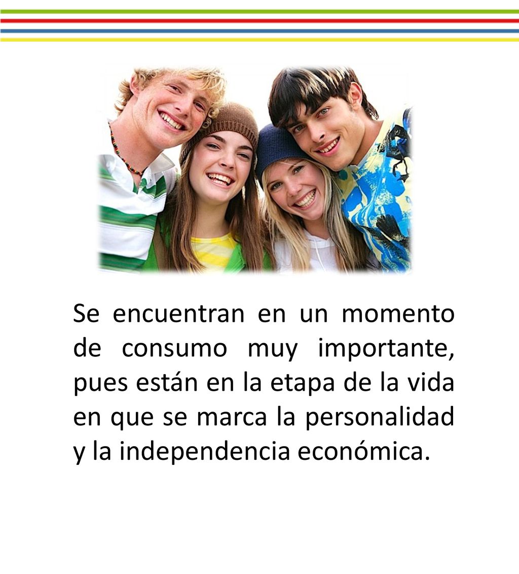 Se encuentran en un momento de consumo muy importante, pues están en la etapa de la vida en que se marca la personalidad y la independencia económica.