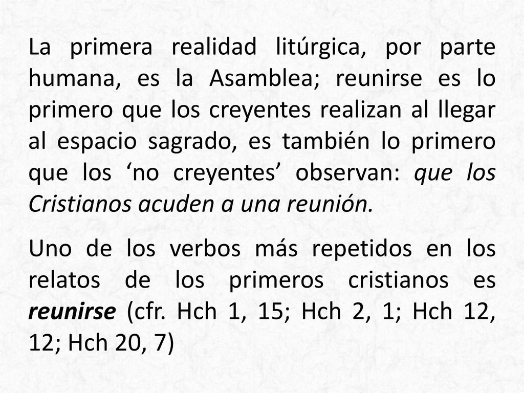 La primera realidad litúrgica, por parte humana, es la Asamblea; reunirse es lo primero que los creyentes realizan al llegar al espacio sagrado, es también lo primero que los ‘no creyentes’ observan: que los Cristianos acuden a una reunión.