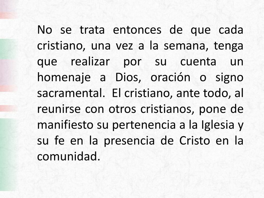 No se trata entonces de que cada cristiano, una vez a la semana, tenga que realizar por su cuenta un homenaje a Dios, oración o signo sacramental.
