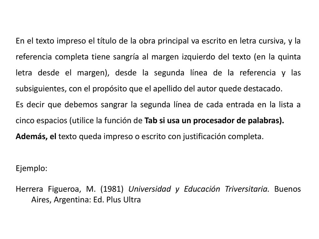 En el texto impreso el título de la obra principal va escrito en letra cursiva, y la referencia completa tiene sangría al margen izquierdo del texto (en la quinta letra desde el margen), desde la segunda línea de la referencia y las subsiguientes, con el propósito que el apellido del autor quede destacado.