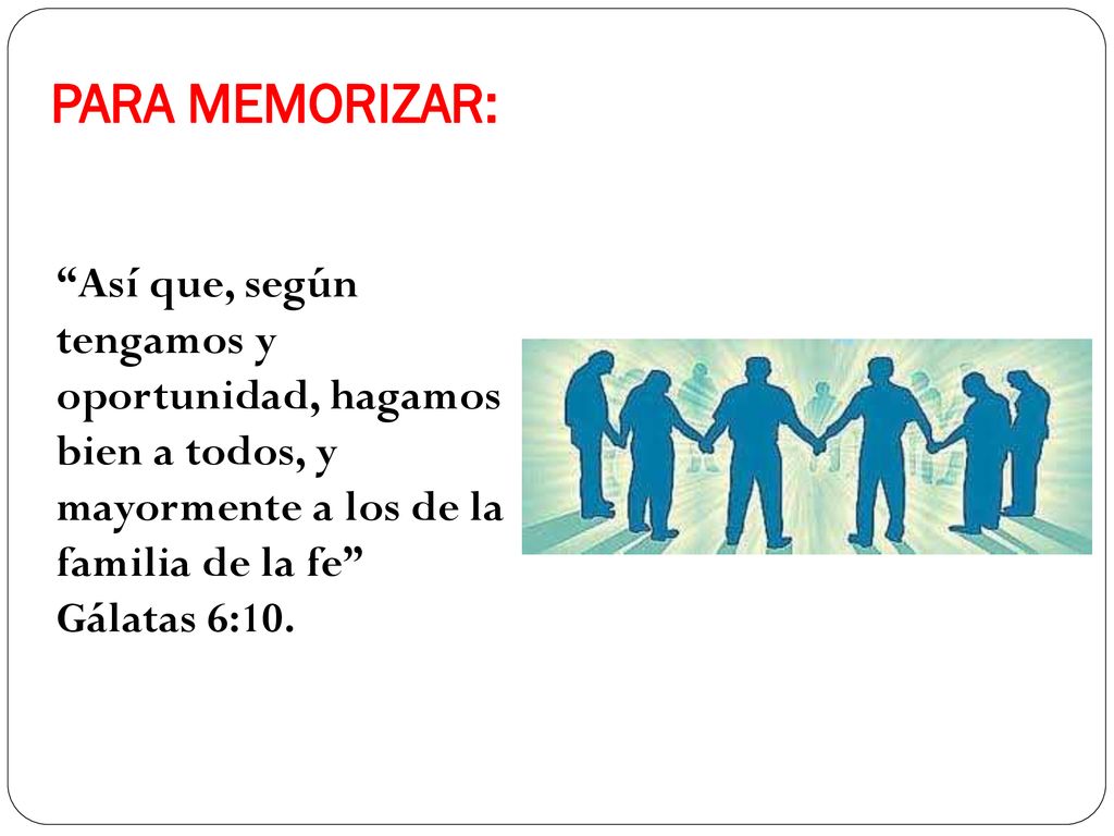 PARA MEMORIZAR: Así que, según tengamos y oportunidad, hagamos bien a todos, y mayormente a los de la familia de la fe Gálatas 6:10.