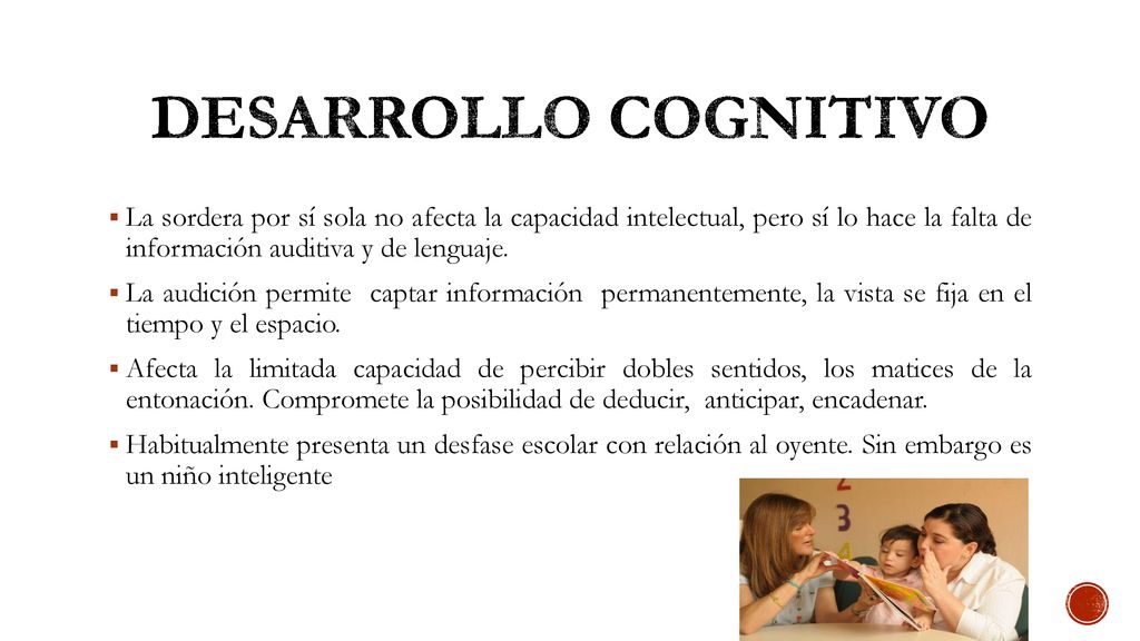 DESARROLLO COGNITIVO La sordera por sí sola no afecta la capacidad intelectual, pero sí lo hace la falta de información auditiva y de lenguaje.