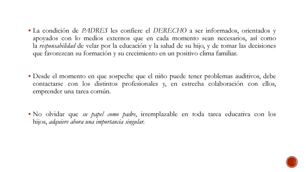 La condición de PADRES les confiere el DERECHO a ser informados, orientados y apoyados con lo medios externos que en cada momento sean necesarios, así como la responsabilidad de velar por la educación y la salud de su hijo, y de tomar las decisiones que favorezcan su formación y su crecimiento en un positivo clima familiar.