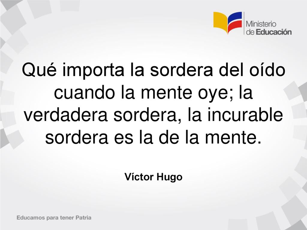 Qué importa la sordera del oído cuando la mente oye; la verdadera sordera, la incurable sordera es la de la mente.