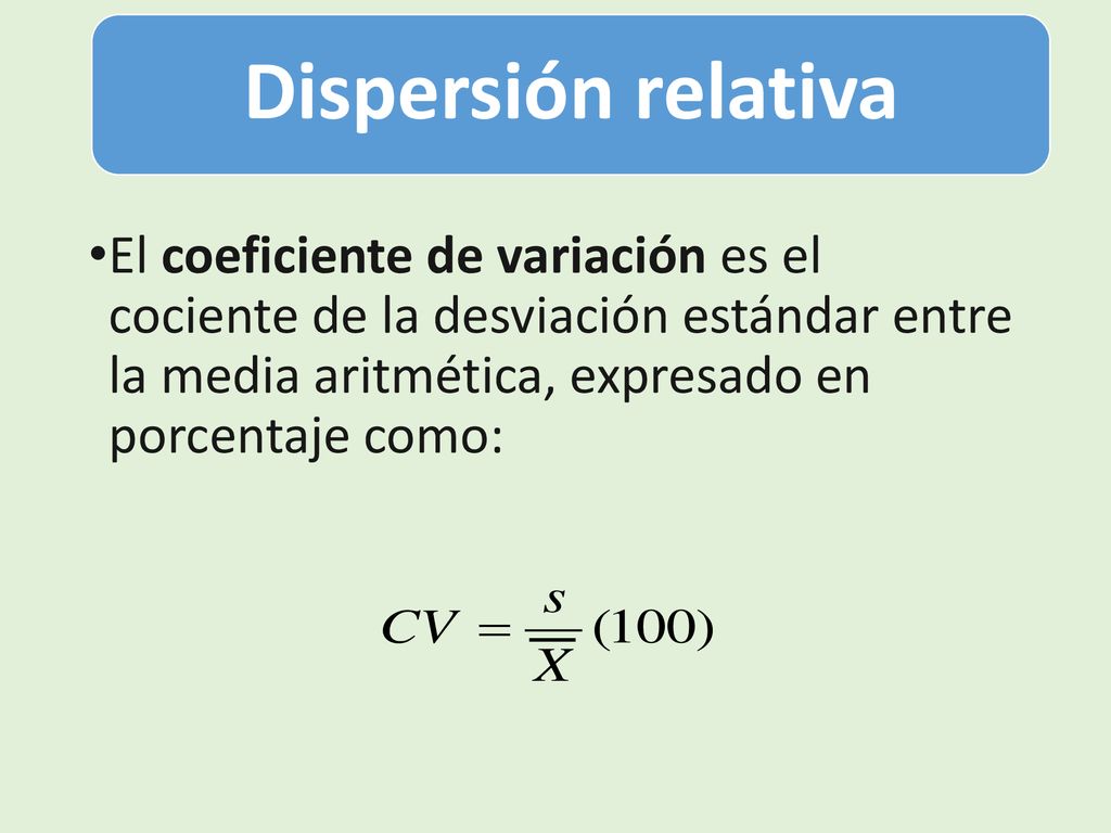 Dispersión relativa El coeficiente de variación es el cociente de la desviación estándar entre la media aritmética, expresado en porcentaje como: