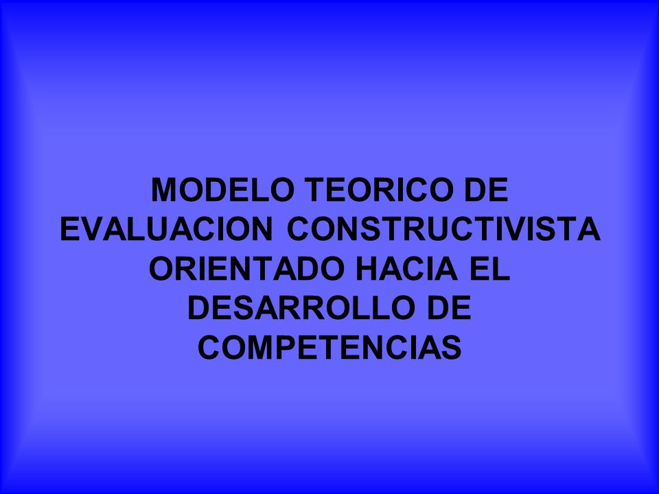 MODELO TEORICO DE EVALUACION CONSTRUCTIVISTA ORIENTADO HACIA EL DESARROLLO DE COMPETENCIAS