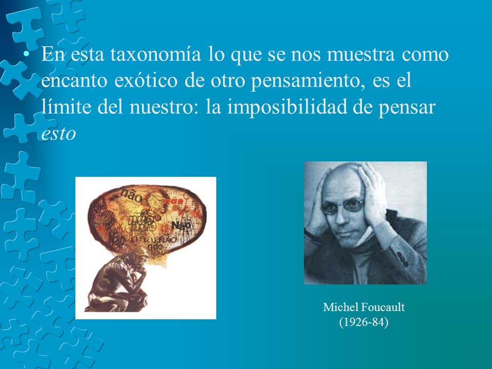 En esta taxonomía lo que se nos muestra como encanto exótico de otro pensamiento, es el límite del nuestro: la imposibilidad de pensar esto