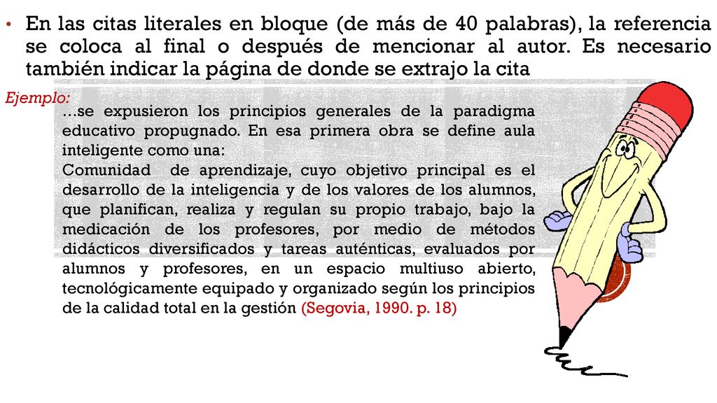 En las citas literales en bloque (de más de 40 palabras), la referencia se coloca al final o después de mencionar al autor. Es necesario también indicar la página de donde se extrajo la cita