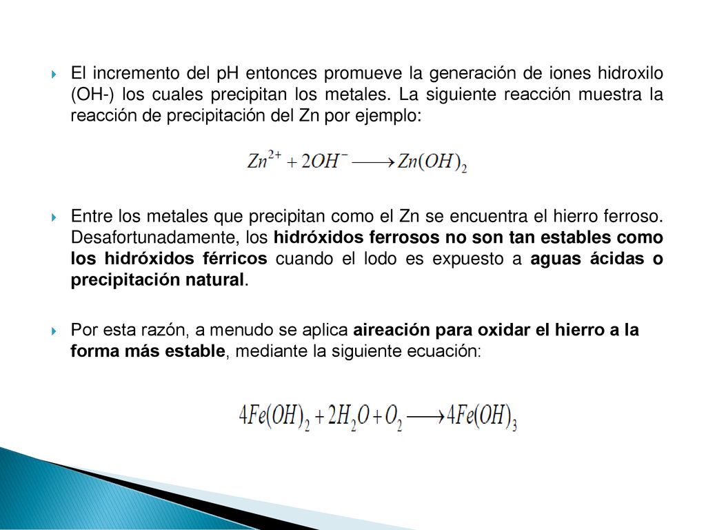 El incremento del pH entonces promueve la generación de iones hidroxilo (OH-) los cuales precipitan los metales. La siguiente reacción muestra la reacción de precipitación del Zn por ejemplo: