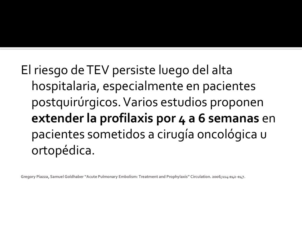El riesgo de TEV persiste luego del alta hospitalaria, especialmente en pacientes postquirúrgicos. Varios estudios proponen extender la profilaxis por 4 a 6 semanas en pacientes sometidos a cirugía oncológica u ortopédica.