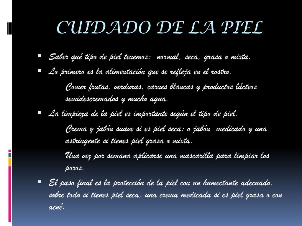 CUIDADO DE LA PIEL Saber qué tipo de piel tenemos: normal, seca, grasa o mixta. Lo primero es la alimentación que se refleja en el rostro.