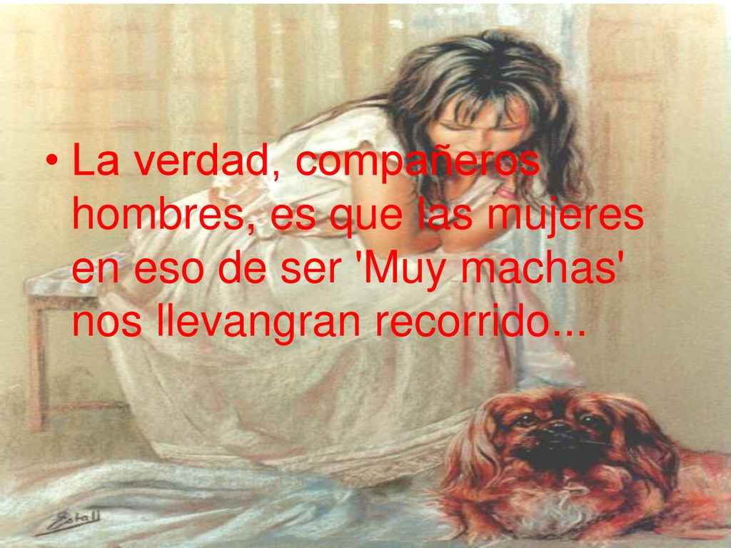 La verdad, compañeros hombres, es que las mujeres en eso de ser Muy machas nos llevangran recorrido...