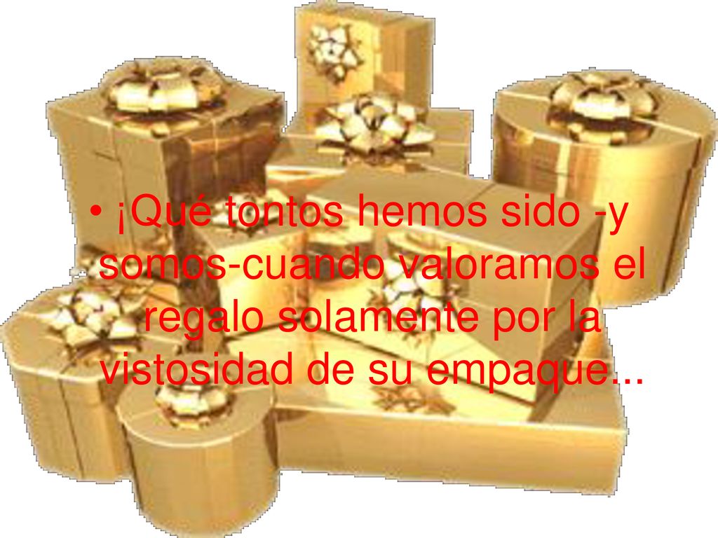 ¡Qué tontos hemos sido -y somos-cuando valoramos el regalo solamente por la vistosidad de su empaque...