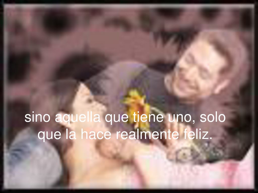 sino aquella que tiene uno, solo que la hace realmente feliz.