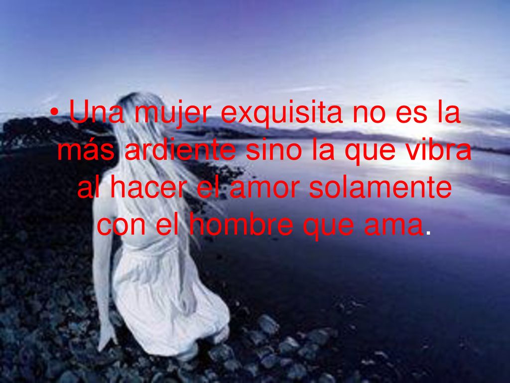 Una mujer exquisita no es la más ardiente sino la que vibra al hacer el amor solamente con el hombre que ama.