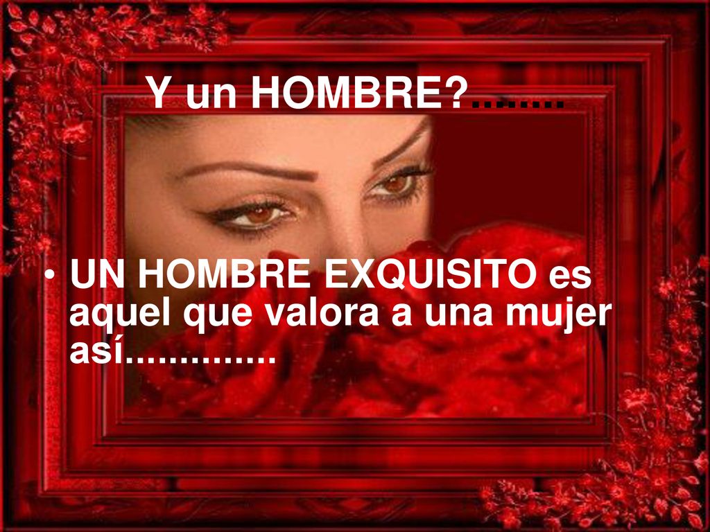Y un HOMBRE UN HOMBRE EXQUISITO es aquel que valora a una mujer así