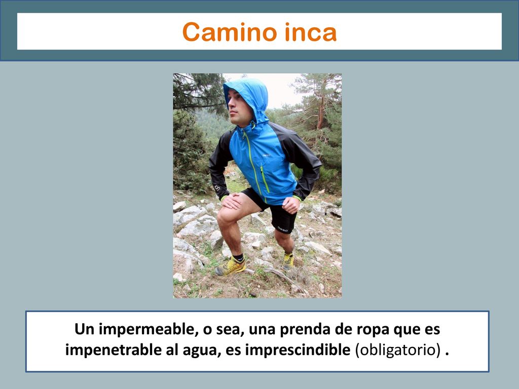 Camino inca ¿ Un impermeable, o sea, una prenda de ropa que es impenetrable al agua, es imprescindible (obligatorio) .