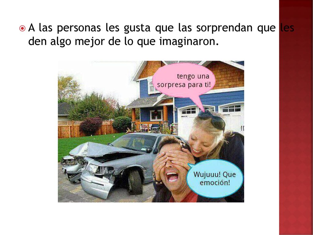 A las personas les gusta que las sorprendan que les den algo mejor de lo que imaginaron.