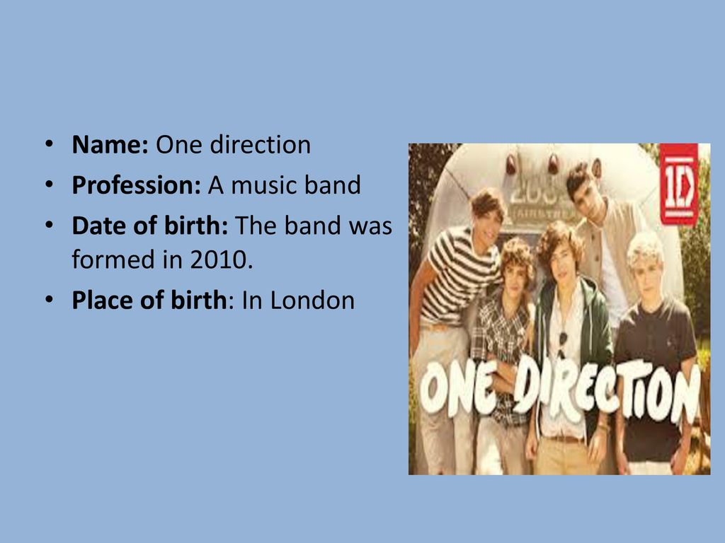 Name: One direction Profession: A music band. Date of birth: The band was formed in